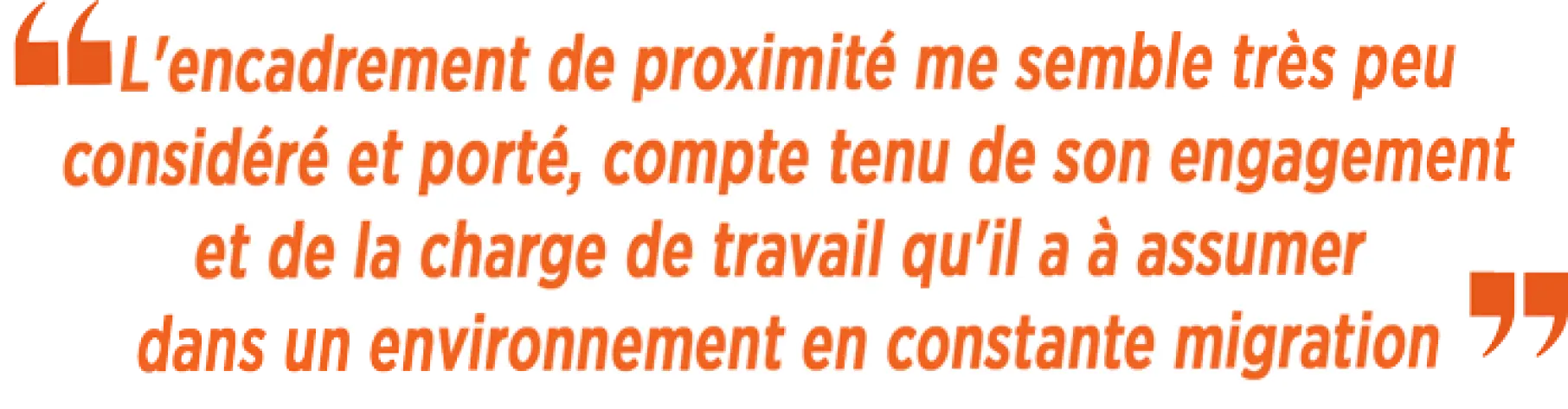 « L'encadrement de proximité me semble très peu considéré et porté, compte tenu de son engagement et de la charge de travail qu'il a à assumer dans un environnement en constante migration. »